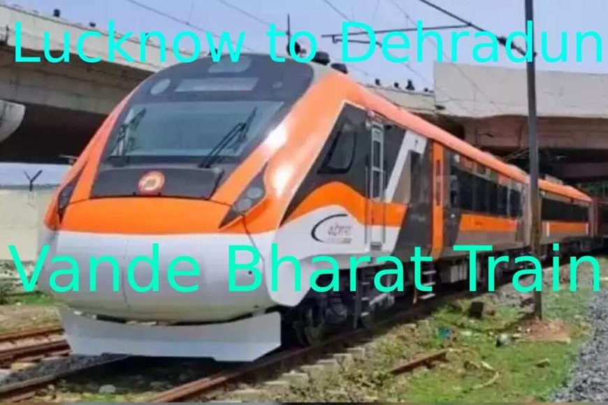 देहरादून से लखनऊ वंदे भारत एक्सप्रेस को मिला नया स्टॉपेज, शाहजहांपुर में होगी रुकावट